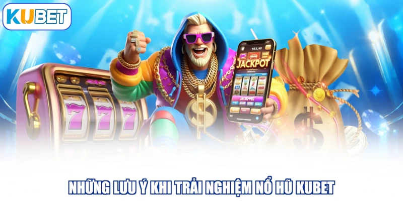 Những lưu ý khi trải nghiệm nổ hũ Kubet