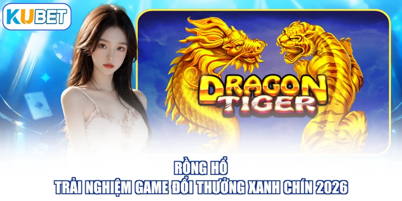 Rồng Hổ - Trải Nghiệm Game Đổi Thưởng Xanh Chín 2026