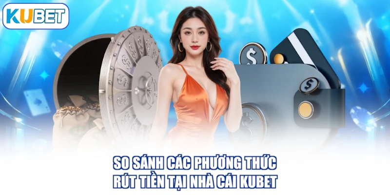 So sánh các phương thức rút tiền tại nhà cái KUBET
