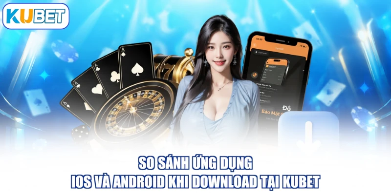 So sánh ứng dụng iOS và Android khi download tại KUBET